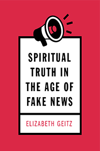 Spiritual Truth in the Age of Fake News by Elizabeth Geitz
